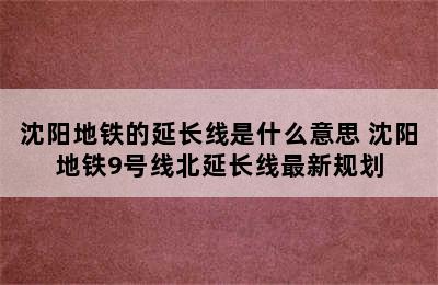 沈阳地铁的延长线是什么意思 沈阳地铁9号线北延长线最新规划